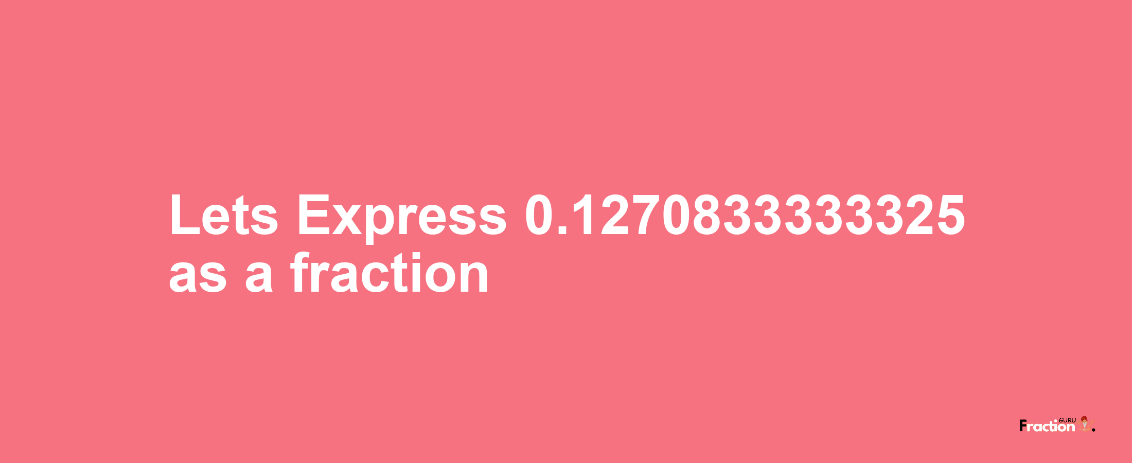 Lets Express 0.1270833333325 as afraction